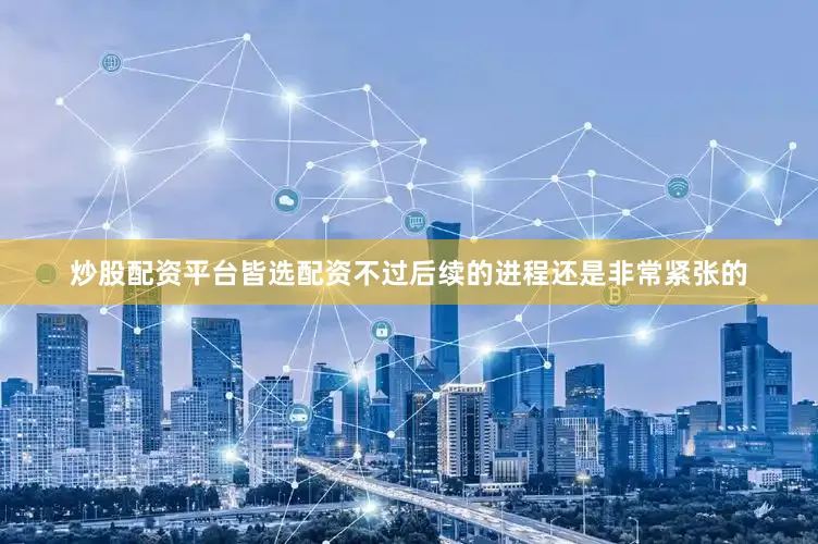 炒股配资平台皆选配资不过后续的进程还是非常紧张的