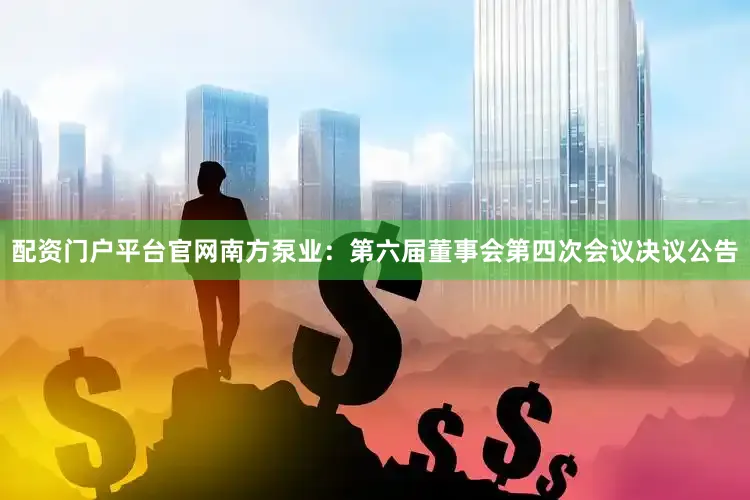 配资门户平台官网南方泵业：第六届董事会第四次会议决议公告