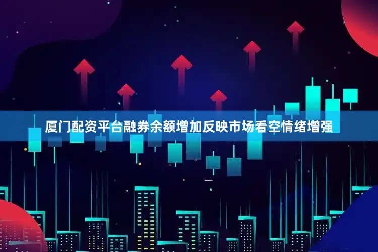 厦门配资平台融券余额增加反映市场看空情绪增强