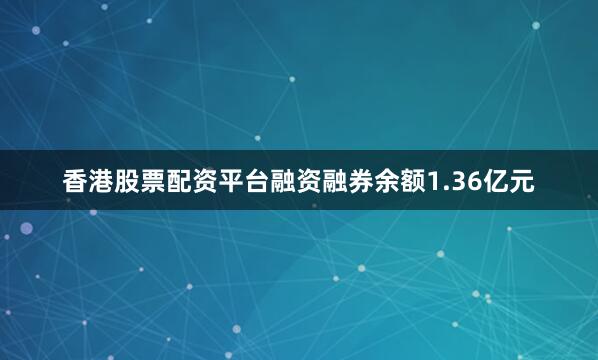 香港股票配资平台融资融券余额1.36亿元