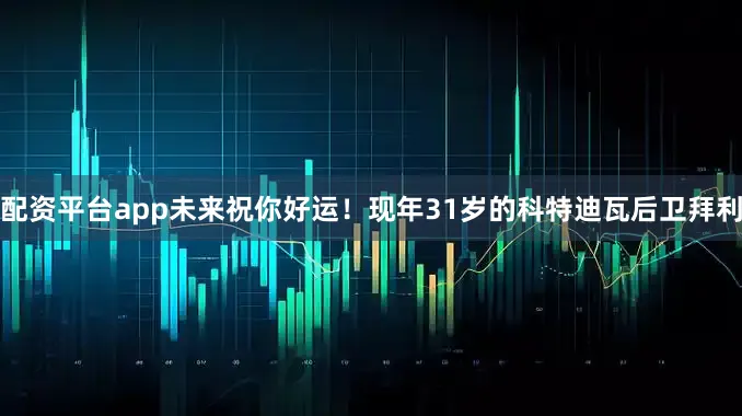 配资平台app未来祝你好运！现年31岁的科特迪瓦后卫拜利