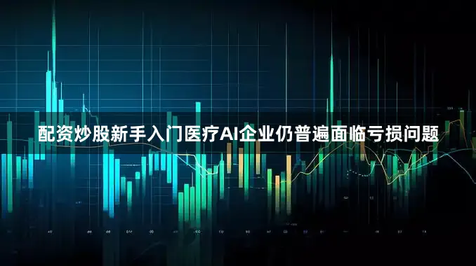 配资炒股新手入门医疗AI企业仍普遍面临亏损问题