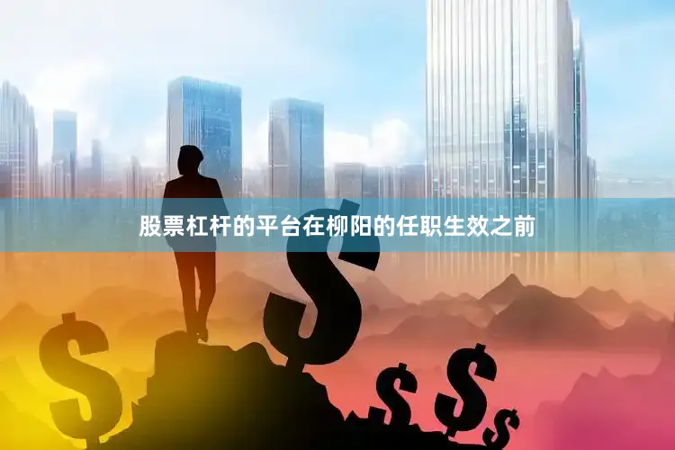 股票杠杆的平台在柳阳的任职生效之前