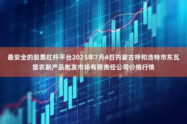 最安全的股票杠杆平台2025年7月4日内蒙古呼和浩特市东瓦窑农副产品批发市场有限责任公司价格行情