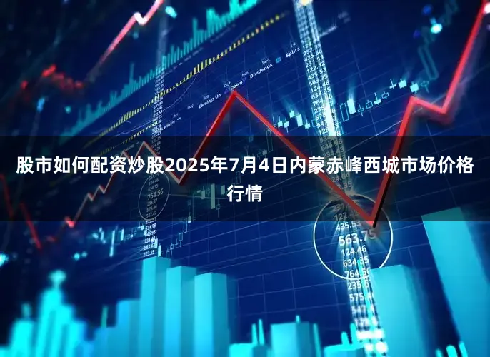 股市如何配资炒股2025年7月4日内蒙赤峰西城市场价格行情