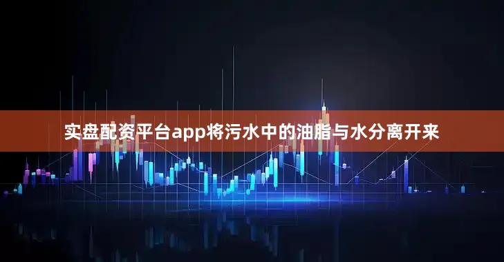 实盘配资平台app将污水中的油脂与水分离开来