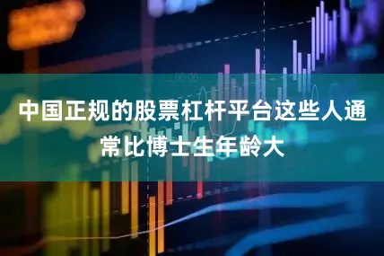 中国正规的股票杠杆平台这些人通常比博士生年龄大