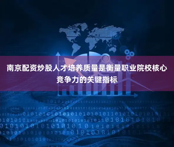 南京配资炒股人才培养质量是衡量职业院校核心竞争力的关键指标