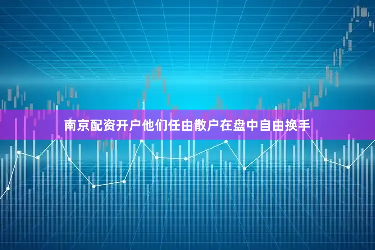 南京配资开户他们任由散户在盘中自由换手