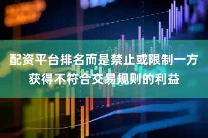 配资平台排名而是禁止或限制一方获得不符合交易规则的利益