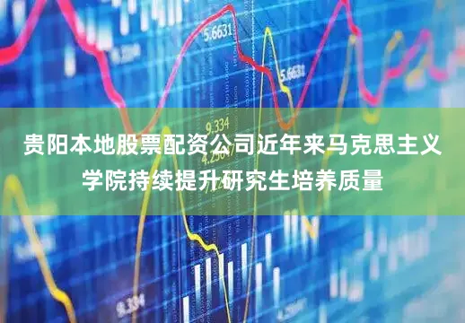 贵阳本地股票配资公司近年来马克思主义学院持续提升研究生培养质量