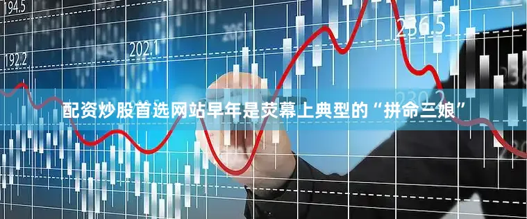 配资炒股首选网站早年是荧幕上典型的“拼命三娘”