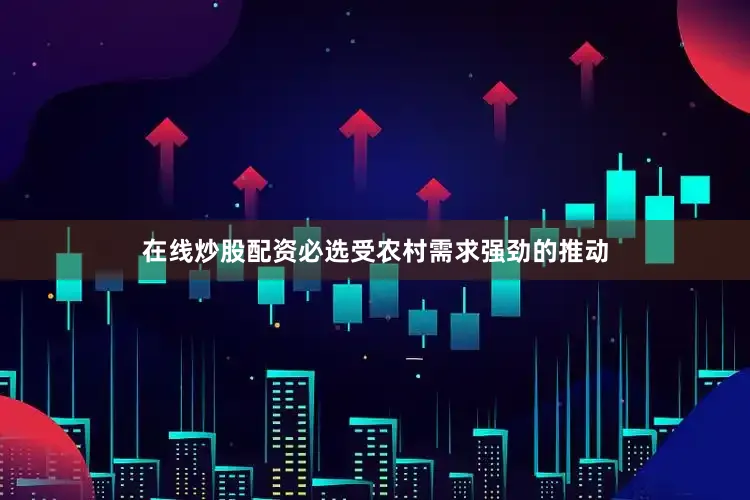 在线炒股配资必选受农村需求强劲的推动