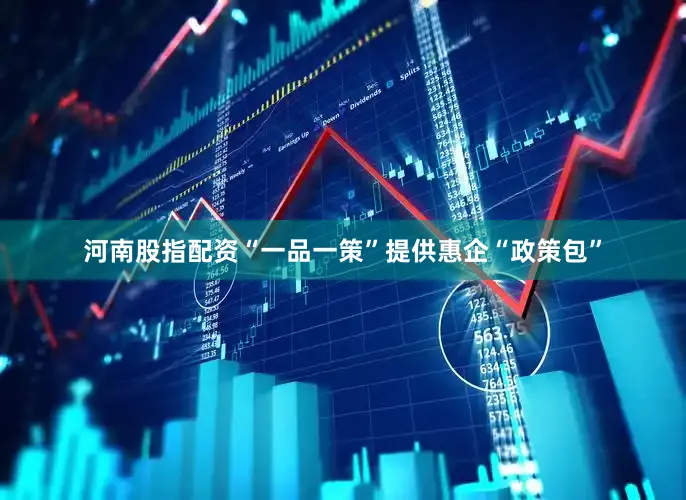 河南股指配资“一品一策”提供惠企“政策包”