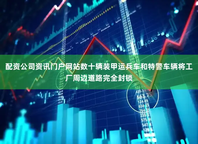 配资公司资讯门户网站数十辆装甲运兵车和特警车辆将工厂周边道路完全封锁